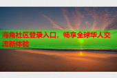 海角社区登录入口，畅享全球华人交流新体验