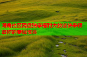 海角社区网盘独享福利大放送快来领取你的专属惊喜