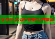 海角社区2023全新体验尽在掌握