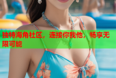 独特海角社区，连接你我他，畅享无限可能