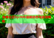 海角社区hjc90b最新动态与资源揭秘