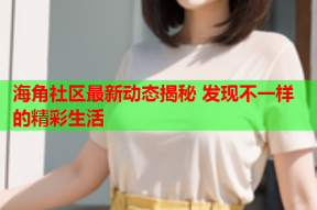 海角社区最新动态揭秘 发现不一样的精彩生活