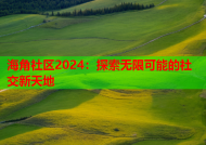 海角社区2024：探索无限可能的社交新天地