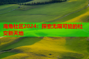 海角社区2024：探索无限可能的社交新天地