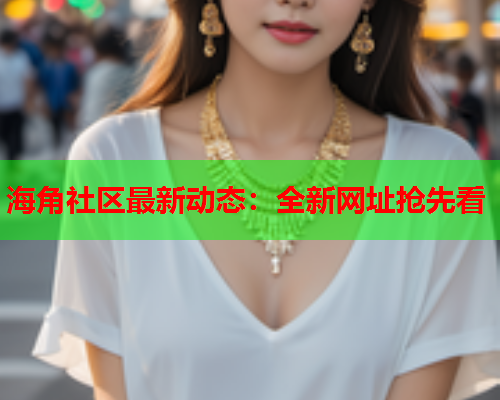 海角社区最新动态：全新网址抢先看  第1张