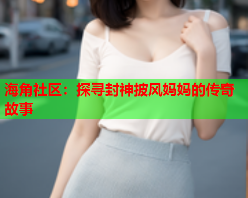 海角社区：探寻封神披风妈妈的传奇故事  第1张