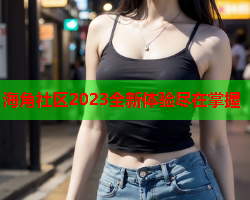 海角社区2023全新体验尽在掌握  第1张