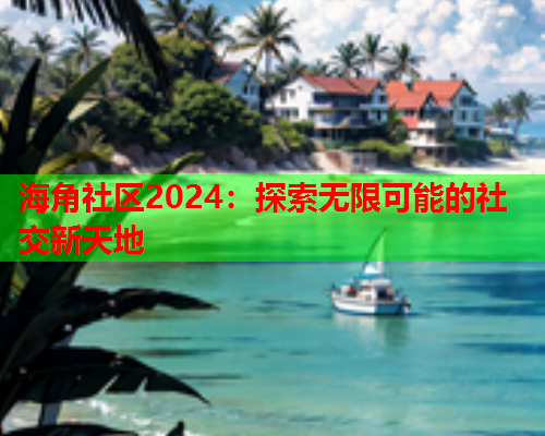 海角社区2024：探索无限可能的社交新天地  第2张