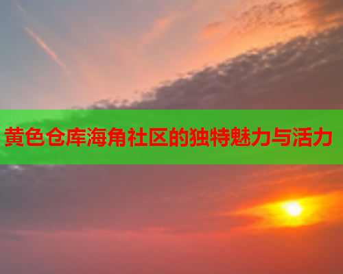 黄色仓库海角社区的独特魅力与活力  第1张