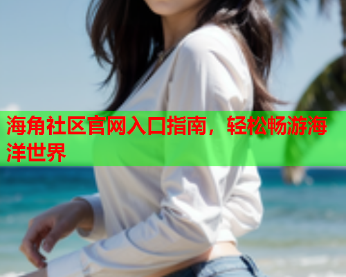 海角社区官网入口指南，轻松畅游海洋世界  第1张