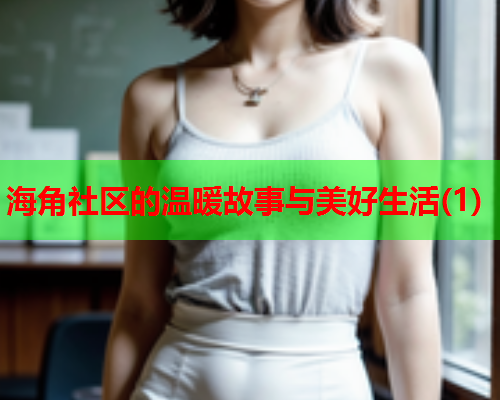 海角社区的温暖故事与美好生活(1)  第2张