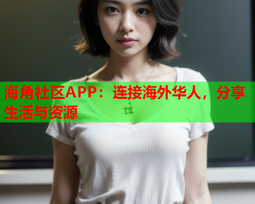 海角社区APP：连接海外华人，分享生活与资源  第2张